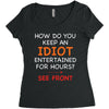 how do you keep an idiot entertained for hours see front Women's Triblend Scoop T-shirt