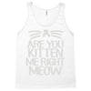 are you kitten me right meow Tank Top