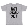 not dead yet Toddler T-shirt