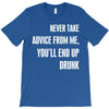 never take advice from me, you'll end up drunk T-Shirt