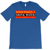 sometimes i drink water, ideal gift, birthday present T-Shirt