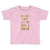 okay but first let me take a selfie Toddler T-shirt