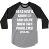 Dear Math Grow Up and Solve Your Own Problems! Love, me 3/4 Sleeve Shirt