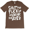 shut the fuck up and drink your beer T-Shirt