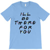 I'll Be There For You T-Shirt