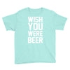 wish you were beer funny Youth Tee