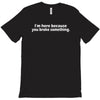 i'm here because you broke something T-Shirt
