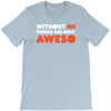 without me things are you aweso T-Shirt