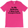 In My Defense I Was Left Unsupervised T-Shirt