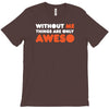 without me things are you aweso T-Shirt