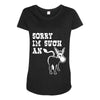 sorry i'm such an ass Maternity Scoop Neck T-shirt
