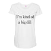 i'm kind of a big dill Maternity Scoop Neck T-shirt