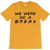 we were on a break T-Shirt