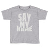 say my name Toddler T-shirt