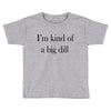 i'm kind of a big dill Toddler T-shirt