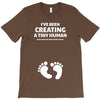 I've Been Creating A Tiny Human What Have You Been Doing Today T-Shirt