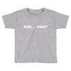 wait what Toddler T-shirt