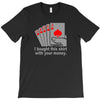i bought this shirt with your money T-Shirt