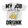 if you had my job you'd be drunk too All Over Men's T-shirt