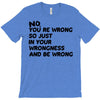 no. you're wrong T-Shirt