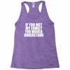 if you met my family you would understand Racerback Tank