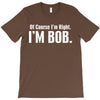 of course i'm right i'm bob T-Shirt
