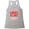 why is the carpet wet todd Racerback Tank