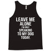 Leave Me Alone I Am Only Speaking To My Dog Today Tank Top