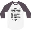 I ONLY DRINK BEER 3 DAYS A WEEK 3/4 Sleeve Shirt