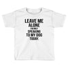 Leave Me Alone I Am Only Speaking To My Dog Today Toddler T-shirt