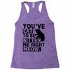you've cat to be kitten me right meow Racerback Tank