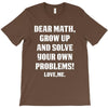 Dear Math Grow Up and Solve Your Own Problems! Love, me T-Shirt