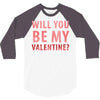 will you be my valentine 3/4 Sleeve Shirt