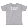 not that kind of doctor Toddler T-shirt