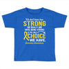 We Don't Know How Strong We Really Are Until Being Strong Is The Only Toddler T-shirt