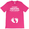 I've Been Creating A Tiny Human What Have You Been Doing Today T-Shirt