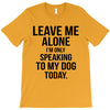 Leave Me Alone I Am Only Speaking To My Dog Today T-Shirt