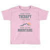 I Don't Need Therapy I Just Need To Go To The Mountains Toddler T-shirt