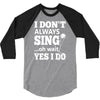 i don't always sing oh wait yes i do 3/4 Sleeve Shirt