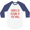 there's no future in time travel 3/4 Sleeve Shirt