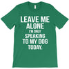 Leave Me Alone I Am Only Speaking To My Dog Today T-Shirt