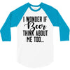 I Wonder If Beer Thinks About Me 3/4 Sleeve Shirt
