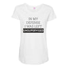 In My Defense I WAs Left Unsupervised Maternity Scoop Neck T-shirt