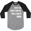 never take advice from me, you'll end up drunk 3/4 Sleeve Shirt