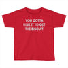 you gotta risk it to get the biscuit Toddler T-shirt