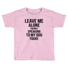 Leave Me Alone I Am Only Speaking To My Dog Today Toddler T-shirt