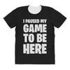 i paused my game to be here All Over Women's T-shirt