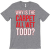 why is the carpet wet todd T-Shirt