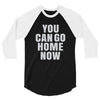 You Can Go Home Now 3/4 Sleeve Shirt