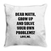 Dear Math Grow Up and Solve Your Own Problems! Love, me Throw Pillow